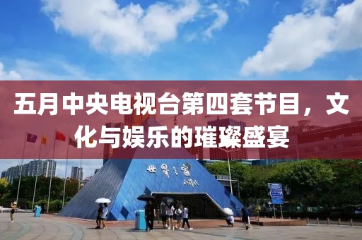 五月中央電視臺第四套節目，文化與娛樂的璀璨盛宴