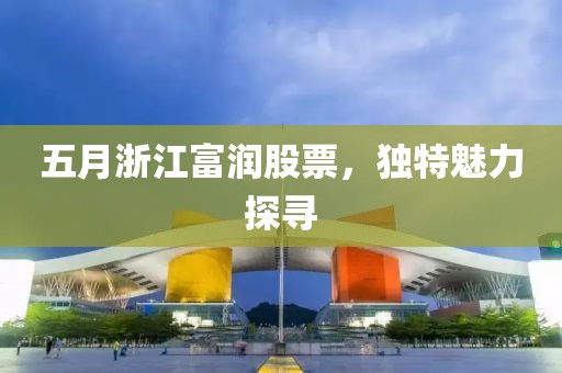 五月浙江富潤股票，獨特魅力探尋