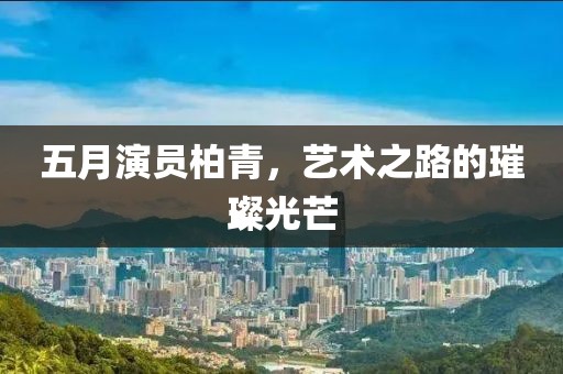 五月演員柏青，藝術之路的璀璨光芒