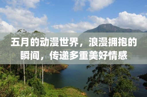 五月的動漫世界，浪漫擁抱的瞬間，傳遞多重美好情感