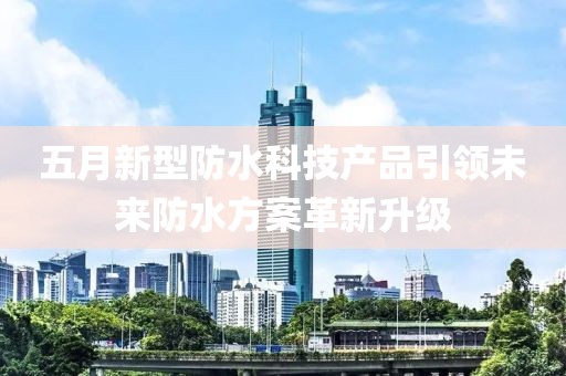 五月新型防水科技產品引領未來防水方案革新升級
