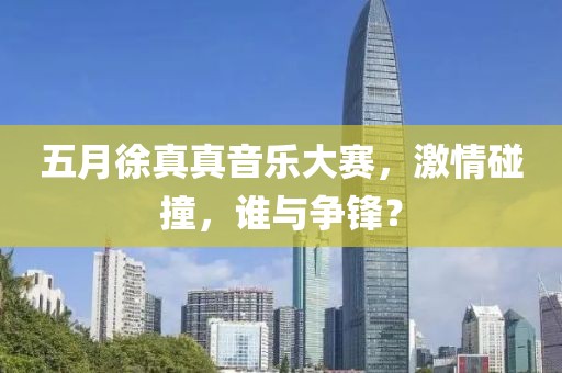 五月徐真真音樂大賽，激情碰撞，誰與爭鋒？