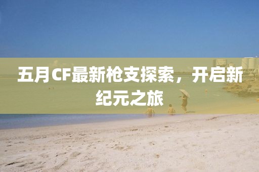 五月CF最新槍支探索，開啟新紀元之旅