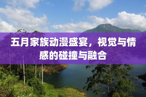 五月家族動漫盛宴，視覺與情感的碰撞與融合
