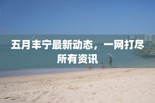 五月豐寧最新動態，一網打盡所有資訊