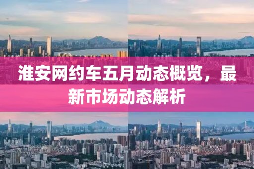 淮安網約車五月動態概覽，最新市場動態解析