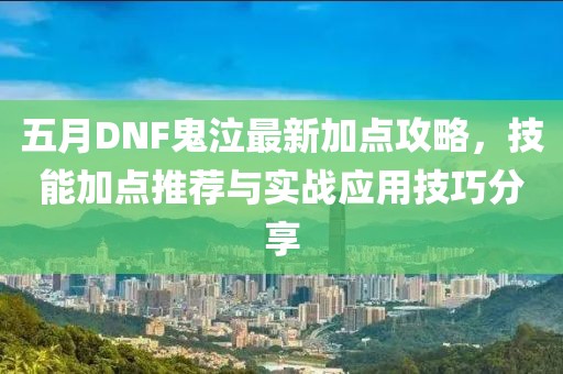 五月DNF鬼泣最新加點攻略，技能加點推薦與實戰應用技巧分享