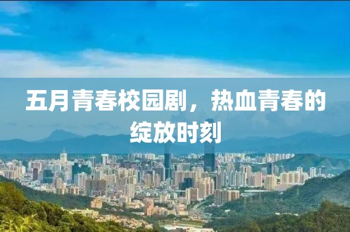 五月青春校園劇，熱血青春的綻放時刻