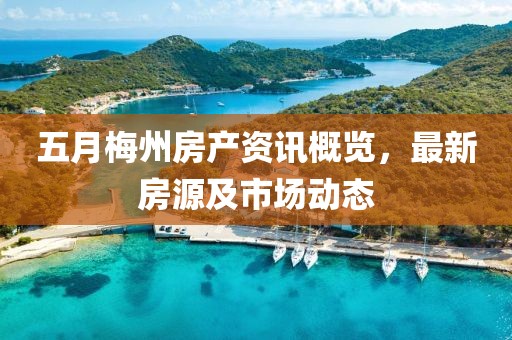 五月梅州房產資訊概覽，最新房源及市場動態