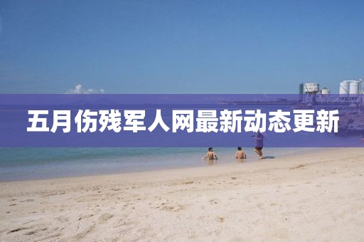 五月傷殘軍人網最新動態更新