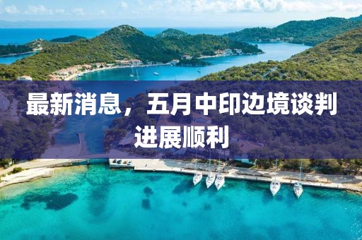 最新消息，五月中印邊境談判進展順利