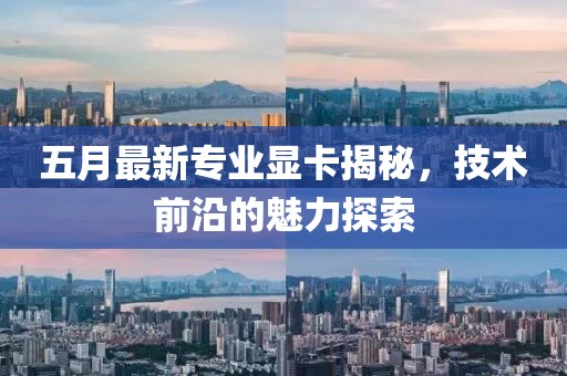五月最新專業顯卡揭秘，技術前沿的魅力探索