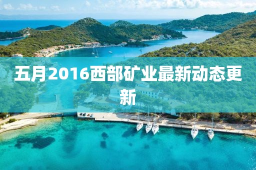 五月2016西部礦業最新動態更新