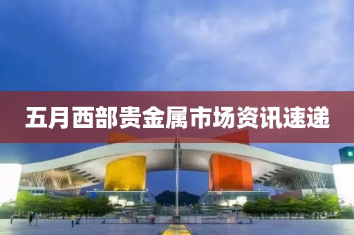 五月西部貴金屬市場資訊速遞
