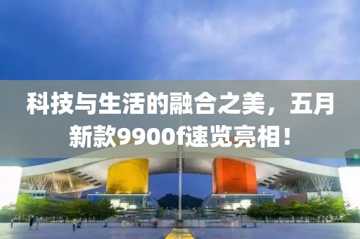 科技與生活的融合之美，五月新款9900f速覽亮相！