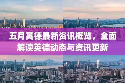 五月英德最新資訊概覽，全面解讀英德動態與資訊更新