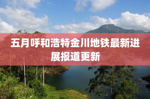 五月呼和浩特金川地鐵最新進展報道更新