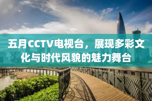 五月CCTV電視臺，展現多彩文化與時代風貌的魅力舞臺