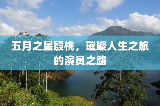 五月之星殷桃，璀璨人生之旅的演員之路