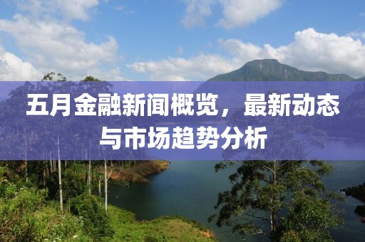 五月金融新聞概覽，最新動態與市場趨勢分析
