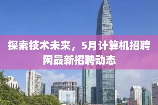 探索技術未來，5月計算機招聘網最新招聘動態