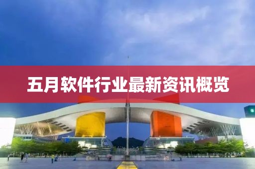 五月軟件行業最新資訊概覽
