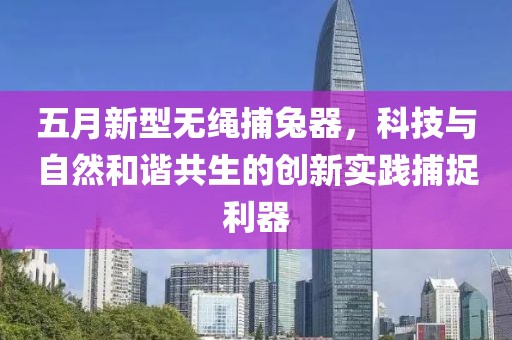五月新型無繩捕兔器，科技與自然和諧共生的創新實踐捕捉利器