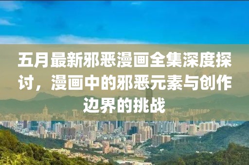 五月最新邪惡漫畫全集深度探討，漫畫中的邪惡元素與創作邊界的挑戰