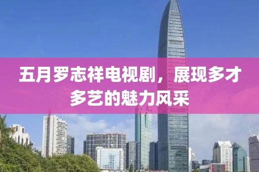 五月羅志祥電視劇，展現多才多藝的魅力風采