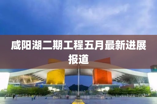 咸陽湖二期工程五月最新進展報道