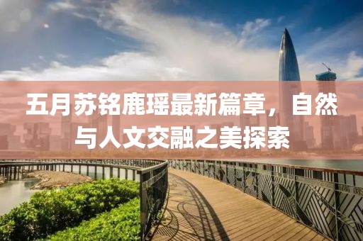 五月蘇銘鹿瑤最新篇章，自然與人文交融之美探索