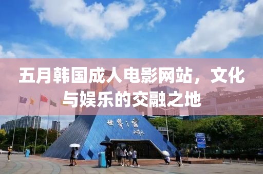 五月韓國成人電影網站，文化與娛樂的交融之地