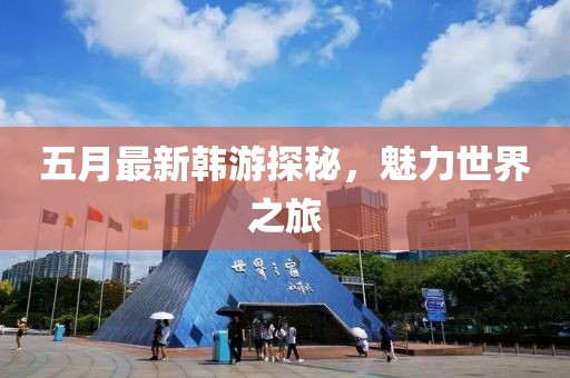 五月最新韓游探秘，魅力世界之旅