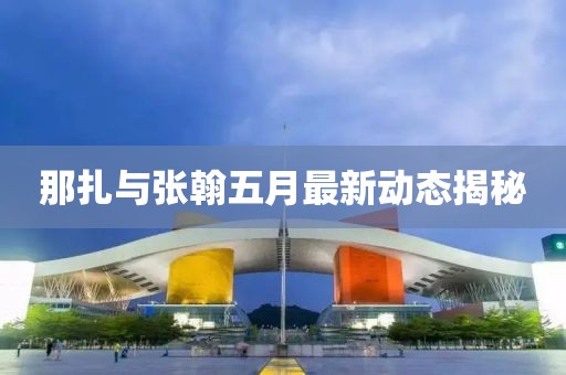 那扎與張翰五月最新動態揭秘