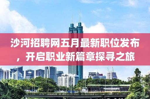 沙河招聘網五月最新職位發布，開啟職業新篇章探尋之旅