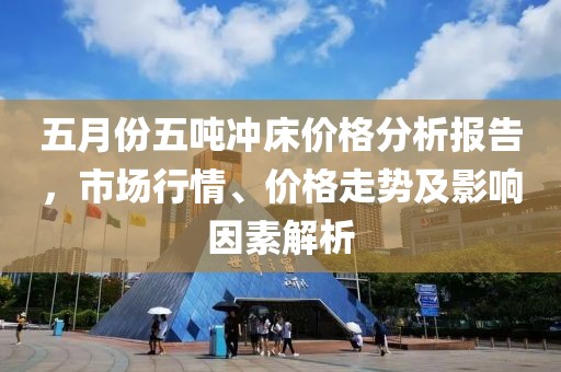 五月份五噸沖床價格分析報告，市場行情、價格走勢及影響因素解析