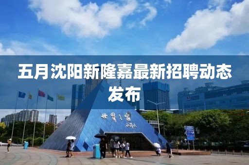 五月沈陽新隆嘉最新招聘動態發布