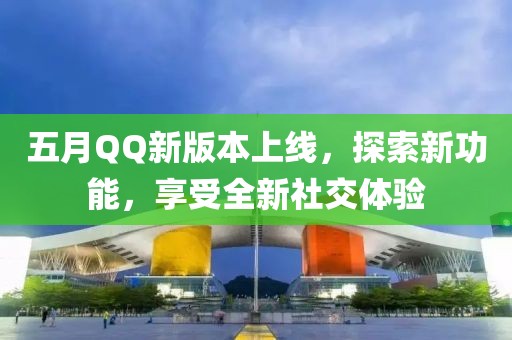 五月QQ新版本上線，探索新功能，享受全新社交體驗