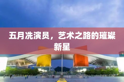 五月冼演員，藝術之路的璀璨新星