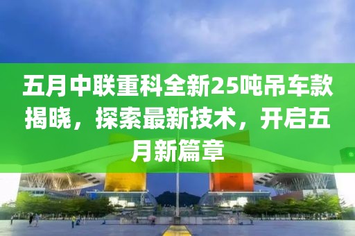 五月中聯重科全新25噸吊車款揭曉，探索最新技術，開啟五月新篇章