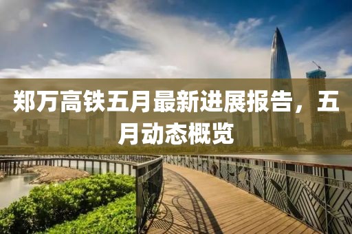 鄭萬高鐵五月最新進展報告，五月動態概覽