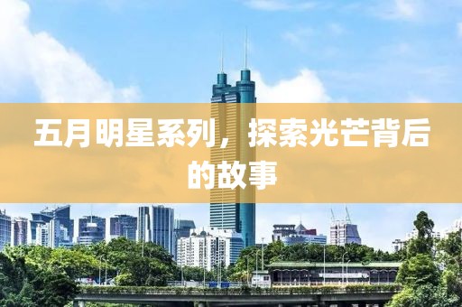 五月明星系列，探索光芒背后的故事