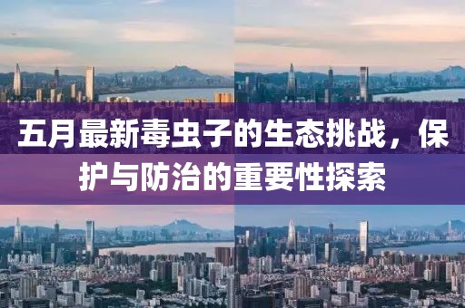 五月最新毒蟲子的生態挑戰，保護與防治的重要性探索