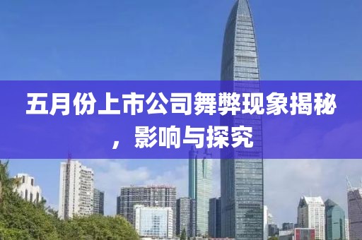 五月份上市公司舞弊現象揭秘，影響與探究
