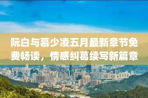 阮白與慕少凌五月最新章節免費暢讀，情感糾葛續寫新篇章