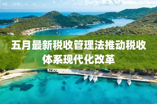 五月最新稅收管理法推動稅收體系現代化改革