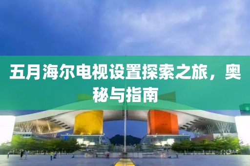 五月海爾電視設置探索之旅，奧秘與指南
