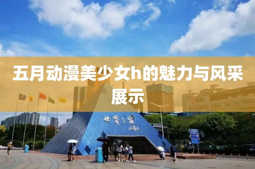 五月動漫美少女h的魅力與風采展示