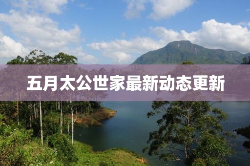 五月太公世家最新動態更新