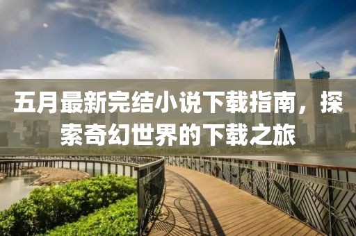 五月最新完結小說下載指南，探索奇幻世界的下載之旅